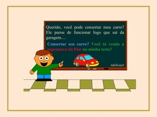 Querido, você pode consertar meu carro? Ele parou de funcionar logo que saí da garagem.... Consertar seu carro?   Você tá vendo a  logomarca da Fiat  na minha testa? 