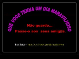 QUE VOCÊ TENHA UM DIA MARAVILHOSO Não guarde...  Passe-o aos  seus amig@s . Facilitador:  http://www.powermensagens.com 