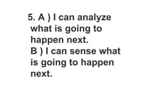 5. A ) I can analyze
what is going to
happen next.
B ) I can sense what
is going to happen
next.
 
