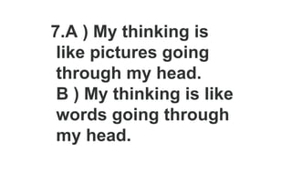 7.A ) My thinking is
like pictures going
through my head.
B ) My thinking is like
words going through
my head.
 