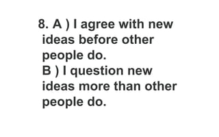 8. A ) I agree with new
ideas before other
people do.
B ) I question new
ideas more than other
people do.
 