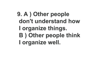 9. A ) Other people
don't understand how
I organize things.
B ) Other people think
I organize well.
 