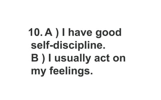 10. A ) I have good
self-discipline.
B ) I usually act on
my feelings.
 