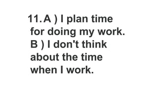 11.A ) I plan time
for doing my work.
B ) I don't think
about the time
when I work.
 