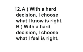 12.A ) With a hard
decision, I choose
what I know is right.
B ) With a hard
decision, I choose
what I feel is right.
 