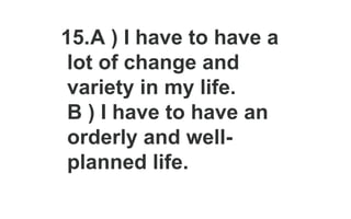 15.A ) I have to have a
lot of change and
variety in my life.
B ) I have to have an
orderly and well-
planned life.
 