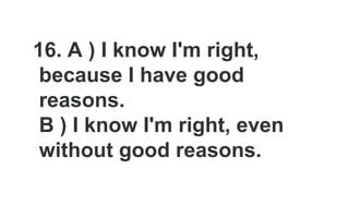 16. A ) I know I'm right,
because I have good
reasons.
B ) I know I'm right, even
without good reasons.
 