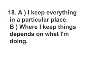 18. A ) I keep everything
in a particular place.
B ) Where I keep things
depends on what I'm
doing.
 