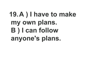 19.A ) I have to make
my own plans.
B ) I can follow
anyone's plans.
 