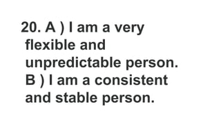 20. A ) I am a very
flexible and
unpredictable person.
B ) I am a consistent
and stable person.
 