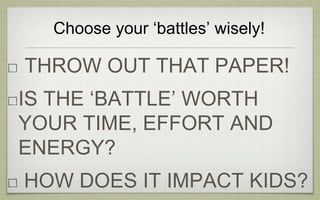 Choose your ‘battles’ wisely!
THROW OUT THAT PAPER!
IS THE ‘BATTLE’ WORTH
YOUR TIME, EFFORT AND
ENERGY?
HOW DOES IT IMPACT KIDS?
 
