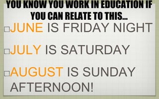 JUNE IS FRIDAY NIGHT
JULY IS SATURDAY
AUGUST IS SUNDAY
AFTERNOON!
YOU KNOW YOU WORK IN EDUCATION IF
YOU CAN RELATE TO THIS…
 