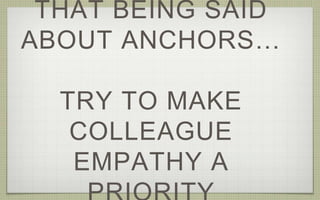 THAT BEING SAID
ABOUT ANCHORS…
TRY TO MAKE
COLLEAGUE
EMPATHY A
 