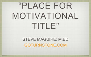 “PLACE FOR
MOTIVATIONAL
TITLE”
STEVE MAGUIRE: M.ED
GOTURNSTONE.COM
 