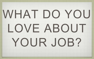 WHAT DO YOU
LOVE ABOUT
YOUR JOB?
 