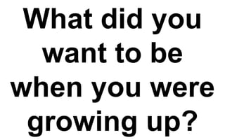 What did you
want to be
when you were
growing up?
 