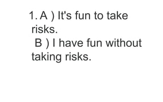 1. A ) It's fun to take
risks.
B ) I have fun without
taking risks.
 