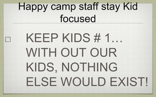 Happy camp staff stay Kid
focused
KEEP KIDS # 1…
WITH OUT OUR
KIDS, NOTHING
ELSE WOULD EXIST!
 
