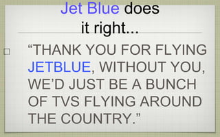 Jet Blue does
it right...
“THANK YOU FOR FLYING
JETBLUE, WITHOUT YOU,
WE’D JUST BE A BUNCH
OF TVS FLYING AROUND
THE COUNTRY.”
 