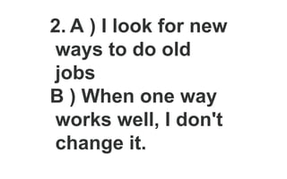 2. A ) I look for new
ways to do old
jobs
B ) When one way
works well, I don't
change it.
 