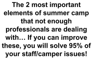 The 2 most important
elements of summer camp
that not enough
professionals are dealing
with… If you can improve
these, you will solve 95% of
your staff/camper issues!
 