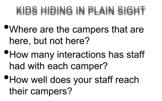 KIDS HIDING IN PLAIN SIGHT
•Where are the campers that are
here, but not here?
•How many interactions has staff
had with each camper?
•How well does your staff reach
their campers?
 