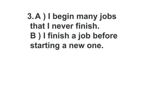 3.A ) I begin many jobs
that I never finish.
B ) I finish a job before
starting a new one.
 