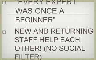 “EVERY EXPERT
WAS ONCE A
BEGINNER”
NEW AND RETURNING
STAFF HELP EACH
OTHER! (NO SOCIAL
FILTER)
 