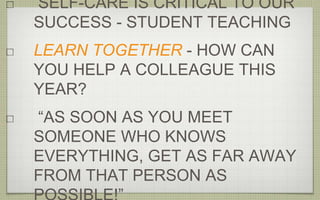SELF-CARE IS CRITICAL TO OUR
SUCCESS - STUDENT TEACHING
LEARN TOGETHER - HOW CAN
YOU HELP A COLLEAGUE THIS
YEAR?
“AS SOON AS YOU MEET
SOMEONE WHO KNOWS
EVERYTHING, GET AS FAR AWAY
FROM THAT PERSON AS
 