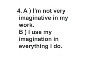 4. A ) I'm not very
imaginative in my
work.
B ) I use my
imagination in
everything I do.
 