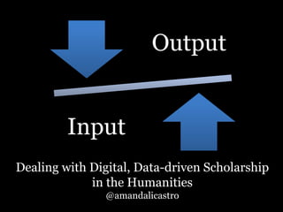 Output 
Input 
Dealing with Digital, Data-driven Scholarship 
in the Humanities 
@amandalicastro 
 