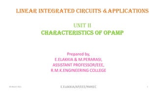 LINEAR INTEGRATED CIRCUITS &APPLICATIONS
UNIT ii
CHARACTERISTICS OF OPAMP
Prepared by,
E.ELAKKIA & M.PERARASI,
ASSISTANT PROFESSOR/EEE,
R.M.K.ENGINEERING COLLEGE
20 March 2021 1
E.ELAKKIA/AP/EEE/RMKEC
 