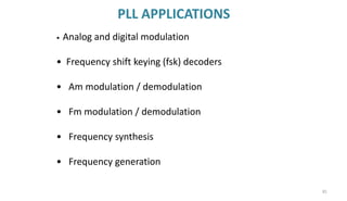 PLL APPLICATIONS
81
• Analog and digital modulation
• Frequency shift keying (fsk) decoders
• Am modulation / demodulation
• Fm modulation / demodulation
• Frequency synthesis
• Frequency generation
 