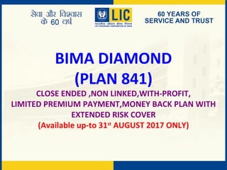 BIMA DIAMOND
(PLAN 841)
CLOSE ENDED ,NON LINKED,WITH-PROFIT,
LIMITED PREMIUM PAYMENT,MONEY BACK PLAN WITH
EXTENDED RISK COVER
(Available up-to 31st
AUGUST 2017 ONLY)
 