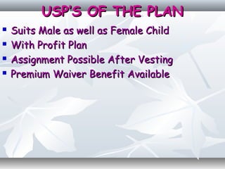 USP’S OF THE PLANUSP’S OF THE PLAN
 Suits Male as well as Female ChildSuits Male as well as Female Child
 With Profit PlanWith Profit Plan
 Assignment Possible After VestingAssignment Possible After Vesting
 Premium Waiver Benefit AvailablePremium Waiver Benefit Available
 