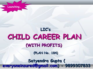 LIC’sLIC’s
CHILD CAREER PLANCHILD CAREER PLAN
(WITH PROFITS)(WITH PROFITS)
(PLAN No. 184)(PLAN No. 184)
Satyendra Gupta (Satyendra Gupta (
everyoneinsured@gmail.comeveryoneinsured@gmail.com) - 9899307833) - 9899307833
Launching…
 
