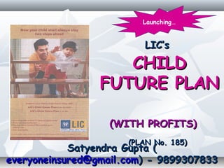 LIC’sLIC’s
CHILDCHILD
FUTURE PLANFUTURE PLAN
(WITH PROFITS)(WITH PROFITS)
(PLAN No. 185)(PLAN No. 185)
Satyendra Gupta (Satyendra Gupta (
everyoneinsured@gmail.comeveryoneinsured@gmail.com) - 9899307833) - 9899307833
Launching…
 
