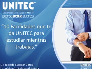 “10 Facilidades que te da UNITEC para estudiar mientras trabajas.” Lic. Ricardo Escobar García. Lic. Alejandro Aldana Alcántara. 