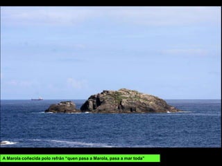 A Marola coñecida polo refrán “quen pasa a Marola, pasa a mar toda”
 