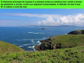 O elemento principal do espazo é a paisaxe onde se combina mar, cantís e terreo
de pasteiros o monte, xunto con espazos humanizados. A altitude vai dos 0 aos
81 m sobre o nivel do mar.
 
