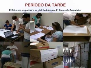 PERIODO DA TARDE
Enfeitamos as caixas e as distribuimos em 21 locais de Araçatuba
Foto: preparo das caixas.
 