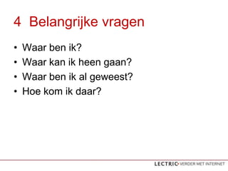 4 Belangrijke vragen
?   Waar ben ik?
?   Waar kan ik heen gaan?
?   Waar ben ik al geweest?
?   Hoe kom ik daar?
 