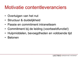 Motivatie contentleveranciers
?   Overtuigen van het nut
?   Structuur & duidelijkheid
?   Passie en commitment intranetteam
?   Commitment bij de leiding (voorbeeldfunctie!)
?   Hulpmiddelen, bevoegdheden en voldoende tijd
?   Belonen
 
