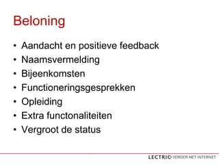 Beloning
?   Aandacht en positieve feedback
?   Naamsvermelding
?   Bijeenkomsten
?   Functioneringsgesprekken
?   Opleiding
?   Extra functonaliteiten
?   Vergroot de status
 