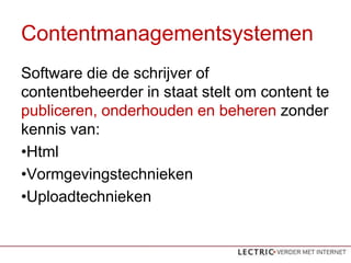 Contentmanagementsystemen
Software die de schrijver of
contentbeheerder in staat stelt om content te
publiceren, onderhouden en beheren zonder
kennis van:
?Html
?Vormgevingstechnieken
?Uploadtechnieken
 