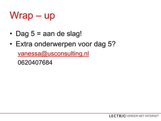 Wrap C up
? Dag 5 = aan de slag!
? Extra onderwerpen voor dag 5?
  vanessa@usconsulting.nl
  0620407684
 