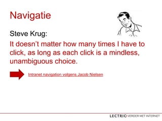 Navigatie
Steve Krug:
It doesnt matter how many times I have to
click, as long as each click is a mindless,
unambiguous choice.
     Intranet navigation volgens Jacob Nielsen
 