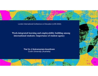 London International Conference on Education (LICE-2022)
Work-integrated learning and employability building among
international students: Importance of student agency
Thai Vu & Subramaniam Ananthram
Curtin University (Australia)
(1)
 