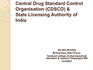 Central Drug Standard Control
Organisation (CDSCO) &
State Licensing Authority of
lndia
-By Atul Bhombe
M.Pharmacy (RA) First yr.
Sanjivani college of pharmaceutical
education & research, Kopargaon MH
31/3/2021
1
 