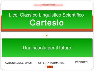 Licei Classico Linguistico Scientifico
                   Cartesio

              Una scuola per il futuro
              Una scuola per il futuro

AMBIENTI, AULE, SPAZI   OFFERTA FORMATIVA   PRODOTTI
 